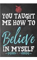 You Taught Me How To Believe In Myself: Teacher Thank You Gifts 7 x 10 Lined Notebook Work Book, Teacher Appreciation Gift, Teacher Inspirational Gift, Planner, Journal, Diary 109 Pages (B