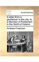 A Letter from a Gentleman in the City, to a Member of Parliament in the North of Ireland.