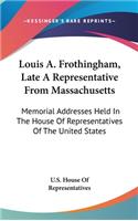 Louis A. Frothingham, Late a Representative from Massachusetts: Memorial Addresses Held in the House of Representatives of the United States