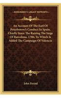 Account of the Earl of Peterborow's Conduct in Spain, Chian Account of the Earl of Peterborow's Conduct in Spain, Chiefly Since the Raising the Siege of Barcelona, 1706; To Whicefly Since the Raising the Siege of Barcelona, 1706; To Which Is Added