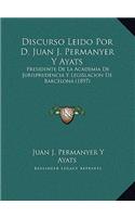 Discurso Leido Por D. Juan J. Permanyer Y Ayats: Presidente de la Academia de Jurisprudencia Y Legislacion de Barcelona (1897)