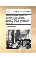Infant-Baptism a Reasonable and Scriptural Service. a Sermon Preached at Abingdon, Berks, October 7, 1781, on Account of the Baptism of His Child. by John Neal Lake, A.M.: (English)