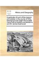 A particular of such of the manors and estates in the county of Wilts, belonging to the Right Honourable Henry Earl of Suffolk and Berkshire, and Sir James Dashwood