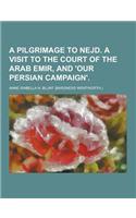 A Pilgrimage to Nejd. a Visit to the Court of the Arab Emir, and 'Our Persian Campaign'
