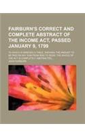 Fairburn's Correct and Complete Abstract of the Income ACT, Passed January 9, 1799; To Which Is Annexed a Table, Shewing the Amount to Be Paid on Any