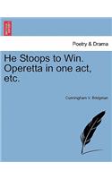 He Stoops to Win. Operetta in One Act, Etc.