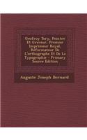 Geofroy Tory, Peintre Et Graveur, Premier Imprimeur Royal, Reformateur de L'Orthographe Et de La Typographie