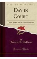 Day in Court: Or the Subtle Arts of Great Advocates (Classic Reprint)