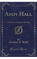 Andy Hall: The Mission Scholar in the Army (Classic Reprint): The Mission Scholar in the Army (Classic Reprint)