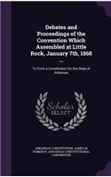 Debates and Proceedings of the Convention Which Assembled at Little Rock, January 7th, 1868 ...