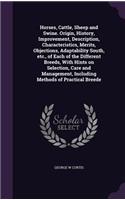 Horses, Cattle, Sheep and Swine. Origin, History, Improvement, Description, Characteristics, Merits, Objections, Adaptability South, Etc., of Each of the Different Breeds, with Hints on Selection, Care and Management, Including Methods of Practical