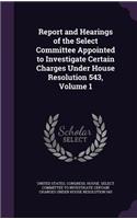 Report and Hearings of the Select Committee Appointed to Investigate Certain Charges Under House Resolution 543, Volume 1