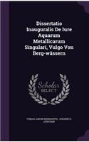 Dissertatio Inauguralis de Iure Aquarum Metallicarum Singulari, Vulgo Von Berg-Wassern