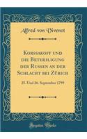 Korssakoff Und Die Betheiligung Der Russen an Der Schlacht Bei Zürich: 25. Und 26. September 1799 (Classic Reprint)