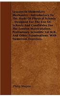 Lessons In Elementary Mechanics - Introductory To The Study Of Physical Science - Designed For The Use Of Schools And Candidates For The London Matriculation, Preliminary Scientific 1st M.B., And Other Examinations. With Numerous Exercises.