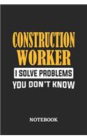 Construction Worker I Solve Problems You Don't Know Notebook