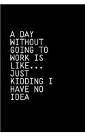 A Day Without Going To Work Is Like Just kidding I have no idea