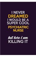 I Never Dreamed I Would Be A Super cool Psychiatric nurse But Here I Am Killing It: Career journal, notebook and writing journal for encouraging men, women and kids. A framework for building your career.