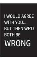 I Would Agree With You... But Then We'd Both Be Wrong: Notebook, Funny Quote Journal, Great Gift for Friends, Family or Coworkers, Humorous Gag Gift
