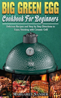 Big Green Egg Cookbook For Beginners: Delicious Recipes and Step by Step Directions to Enjoy Smoking with Ceramic Grill