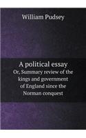 A Political Essay Or, Summary Review of the Kings and Government of England Since the Norman Conquest