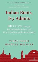 Indian Roots, Ivy Admits: 101 ESSAYS that got Indian Students into the IVY LEAGUE and STANFORD - 2nd Edition-Revised & Expanded