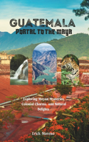 Guatemala: Portal to the Maya: Exploring Mayan Mysteries, Colonial Charms, and Natural Delights.