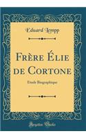 Frère Élie de Cortone: Etude Biographique (Classic Reprint)