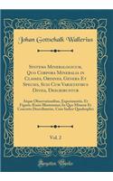 Systema Mineralogicum, Quo Corpora Mineralia in Classes, Ordines, Genera Et Species, Suis Cum Varietatibus Divisa, Describuntur, Vol. 2: Atque Observationibus, Experimentis, Et Figuris Ã?neis Illustrantur; In Quo MinerÃ¦ Et Concreta Describuntur, C