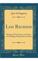 Los Rigidos: Drama en Tres Actos y en Verso, y un Dialogo-Exposición en Prosa (Classic Reprint)