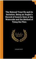 The Natural Trout Fly and Its Imitation. Being an Angler's Record of Insects Seen at the Waterside and the Method of Tying the Flies