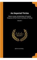 An Imperial Victim: Marie Louise, Archduchess of Austria, Empress of the French, Duchess of Parma; Volume 1