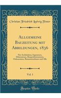 Allgemeine Bauzeitung Mit Abbildungen, 1836, Vol. 1: FÃ¼r Architekten, Ingenieurs, Dekorateurs, Bauprofessionisten, Oekonomen, Bauunternehmer Und Alle (Classic Reprint)