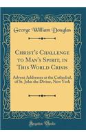 Christ's Challenge to Man's Spirit, in This World Crisis: Advent Addresses at the Cathedral, of St. John the Divine, New York (Classic Reprint)