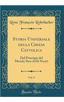 Storia Universale della Chiesa Cattolica, Vol. 4: Dal Principio del Mondo Sino al Dí Nostri (Classic Reprint)