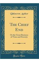 The Chief End: Or the Great Business of Time and Eternity (Classic Reprint)