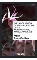 The Labor Union of Today: A Study of Its Achievements, Aims, and Ideals