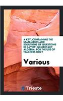 A Key, Containing the Statements and Solutions of Questions in Davies' Elementary Algebra: For the Use of Teachers Only