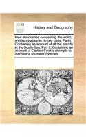 New Discoveries Concerning the World, and Its Inhabitants. in Two Parts. Part I. Containing an Account of All the Islands in the South-Sea, Part II. Containing an Account of Captain Cook's Attempts to Discover a Southern Continent