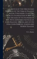 Sketch of the Origin and Progress of the Firm of Blackie & Son, Publishers, Glasgow, From Its Foundation in 1809 to the Decease of Its Founder in 1874. With Appended Notices of John Blackie, Senior, and of His Sons, John Blackie, Junior and Robert