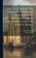 Registers of the Parish of Askham in the County of Westmoreland From 1566 to 1821. Copied by Mary E. Noble