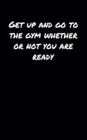 Get Up and Go To The Gym Whether Or Not You Are Ready