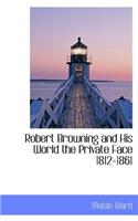 Robert Browning and His World the Private Face 1812-1861
