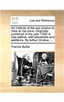 Institute of the Law Relative to Trials at Nisi Prius. Originally Published in the Year 1760. a New Edition, with Alterations and Additions. by Arthur Onslow, ...