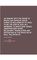 An Inquiry Into the Sense in Which Our Saviour Jesus Christ Is Declared by St. Paul to Be the Son of God, in 2 Sermons. to Which Are Added, Observations on Mr. Belsham's 'Translation and Exposition of the Epistles of Paul the Apostle'.