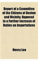 Report of a Committee of the Citizens of Boston and Vicinity, Opposed to a Further Increase of Duties on Importations