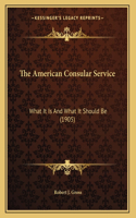 The American Consular Service: What It Is And What It Should Be (1905)