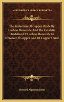 The Reduction Of Copper Oxide By Carbon Monoxide And The Catalytic Oxidation Of Carbon Monoxide In Presence Of Copper And Of Copper Oxide