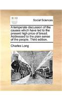 A Temperate Discussion of the Causes Which Have Led to the Present High Price of Bread. Addressed to the Plain Sense of the People. Third Edition.