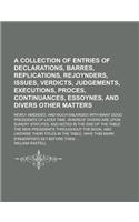 A Collection of Entries of Declarations, Barres, Replications, Rejoynders, Issues, Verdicts, Judgements, Executions, Proces, Continuances, Essoynes, a